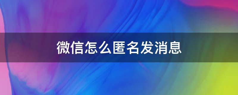 微信怎么匿名发消息（微信怎么匿名发消息到群里）
