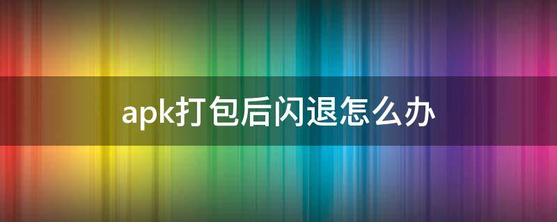 apk打包后闪退怎么办（安卓打包apk闪退）