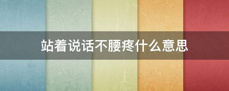 站着说话不腰疼什么意思 为什么站着说话不腰疼什么意思