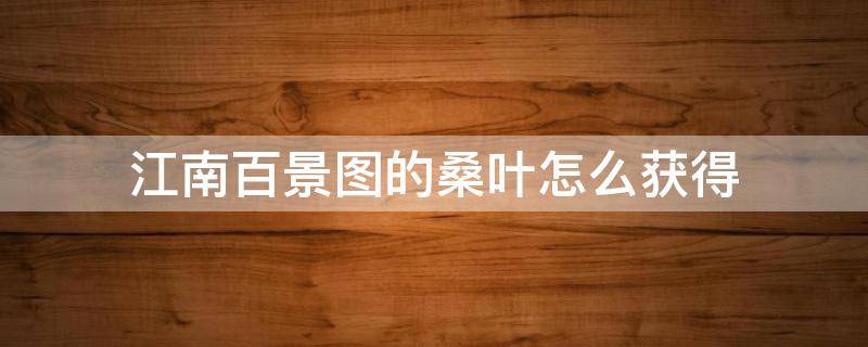 江南百景图的桑叶怎么获得（江南百景图阊门桑叶怎么获得）