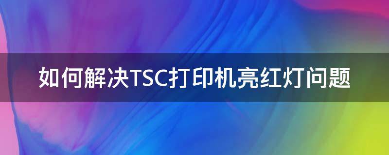 如何解决TSC打印机亮红灯问题（TSC打印机亮红灯）