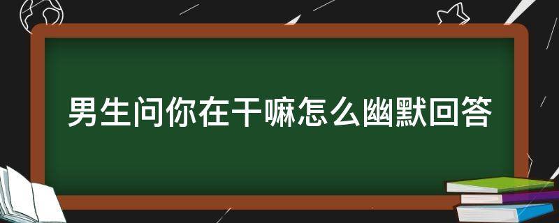 男生问你在干嘛怎么幽默回答（男生问你在干嘛怎么幽默回答在想一个美丽的问题）