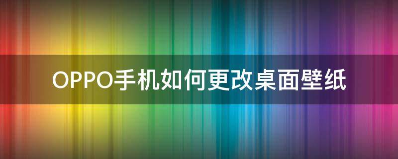 OPPO手机如何更改桌面壁纸（oppo手机怎么改桌面壁纸）