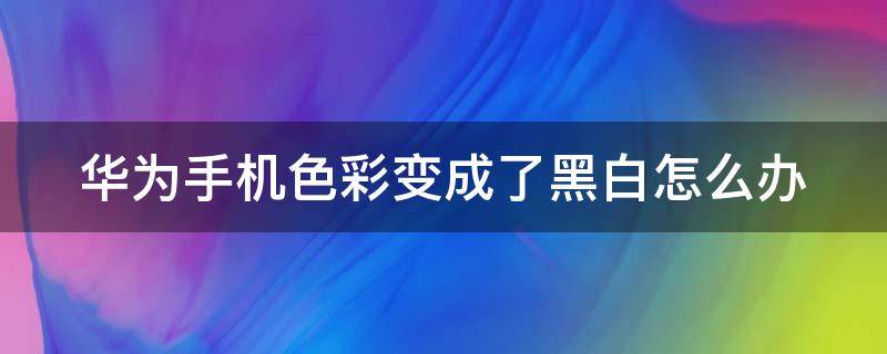 华为手机色彩变成了黑白怎么办 华为手机颜色变成黑白怎么调回来