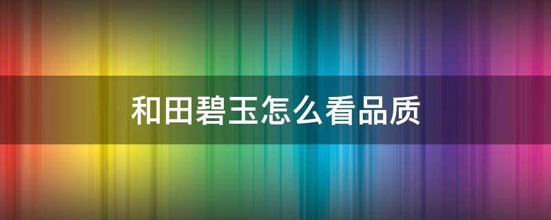 和田碧玉怎么看品质（和田碧玉怎么看品质好坏）