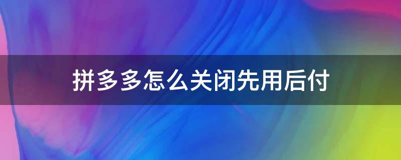 拼多多怎么关闭先用后付（拼多多怎么关闭先用后付款方式）