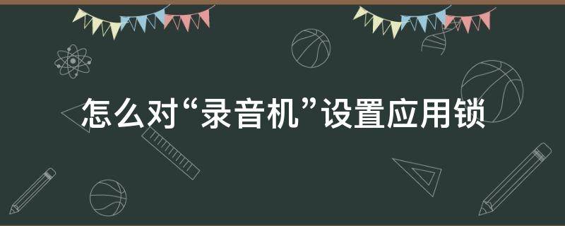 怎么对“录音机”设置应用锁（苹果录音怎么锁）