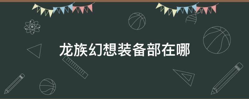 龙族幻想装备部在哪（龙族幻想装备部在哪儿钥匙）