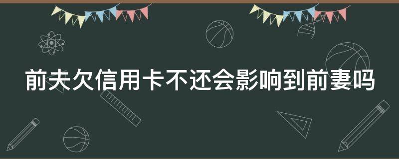 前夫欠信用卡不还会影响到前妻吗 离婚后前夫欠的信用卡会影响我吗