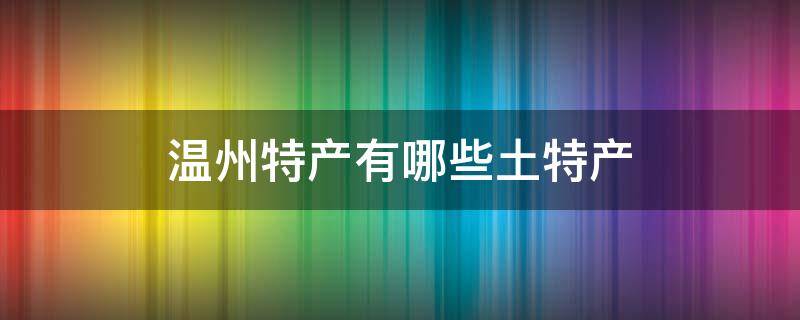 温州特产有哪些土特产 浙江温州特产有哪些土特产