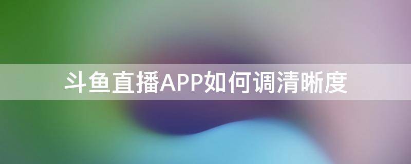 斗鱼直播APP如何调清晰度（斗鱼直播间清晰度自己能调吗）