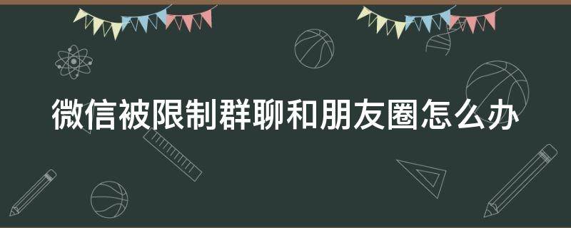 微信被限制群聊和朋友圈怎么办（微信被限制群聊和朋友圈怎么办解封了）