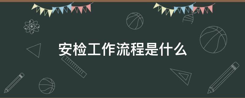安检工作流程是什么 安检操作流程是什么
