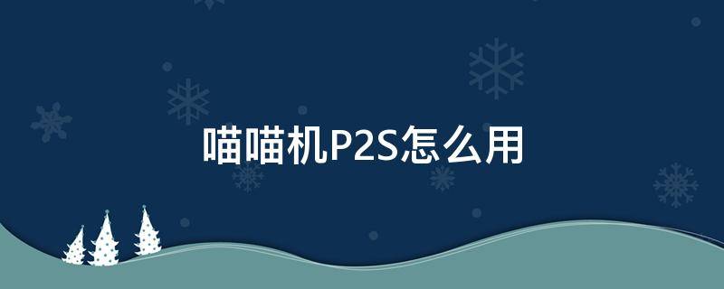 喵喵机P2S怎么用（喵喵机P1怎么使用）