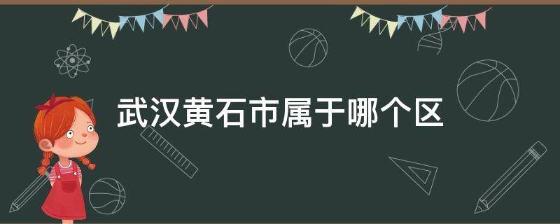 武汉黄石市属于哪个区 湖北省黄石市有哪几个区