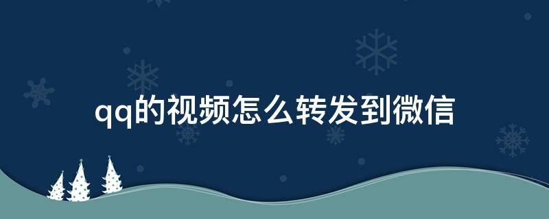 qq的视频怎么转发到微信（qq的视频怎么转发到微信朋友圈）