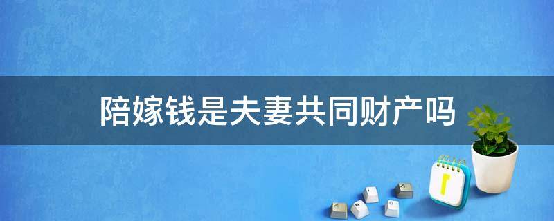 陪嫁钱是夫妻共同财产吗（嫁妆钱属于夫妻共同财产么）
