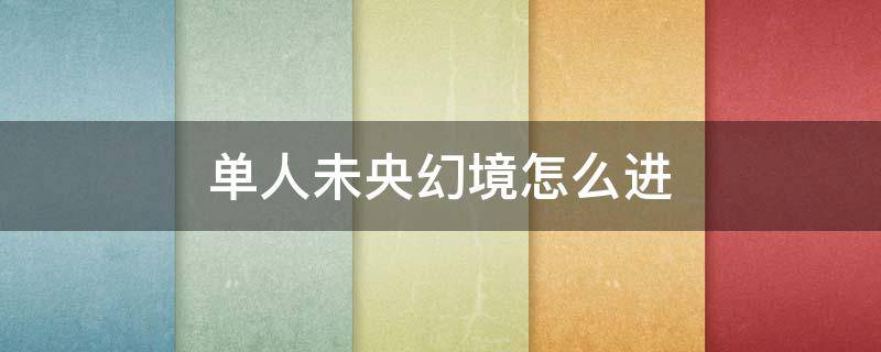 单人未央幻境怎么进（未央幻境一个人怎么进）