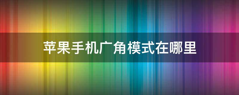 苹果手机广角模式在哪里 苹果手机广角模式在哪里xs