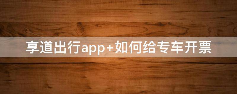 享道出行app 如何给专车开票