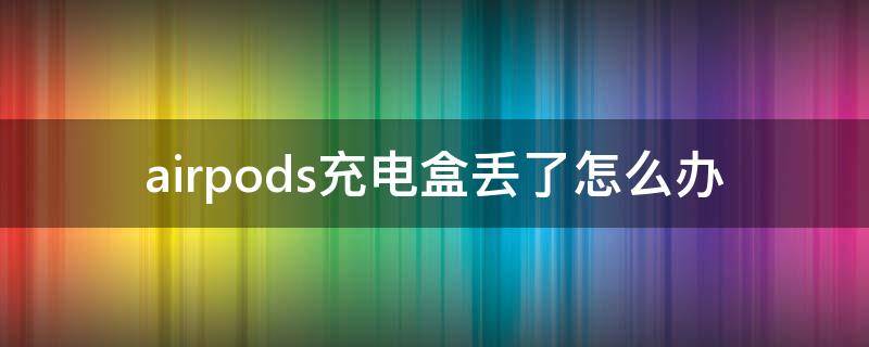 airpods充电盒丢了怎么办（airpods充电盒子丢了怎么办）