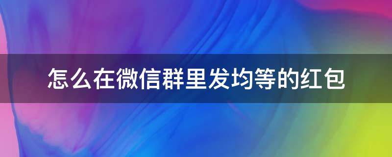怎么在微信群里发均等的红包（如何在群里发均等红包）