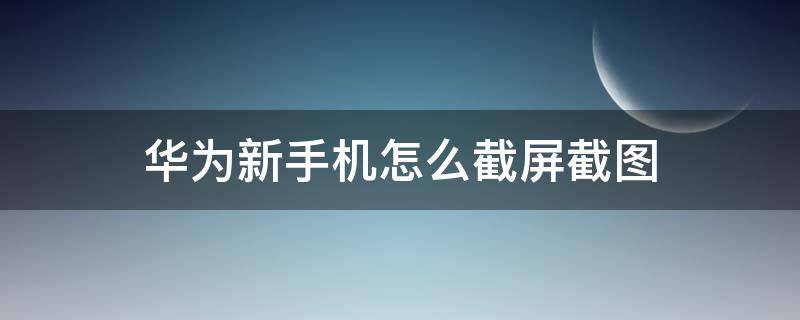 华为新手机怎么截屏截图（华为手机完整截图怎么截图）