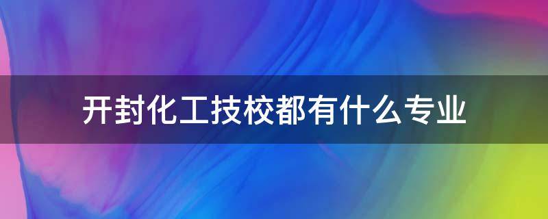 开封化工技校都有什么专业（开封化工技校都有什么专业适合女生）