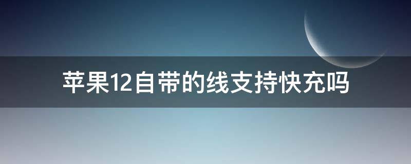 苹果12自带的线支持快充吗 苹果12自带的线可以快充吗