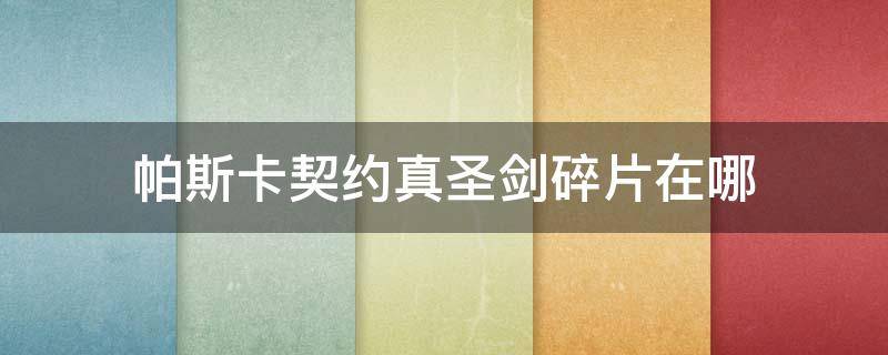 帕斯卡契约真圣剑碎片在哪（帕斯卡契约圣剑四个碎片在哪）