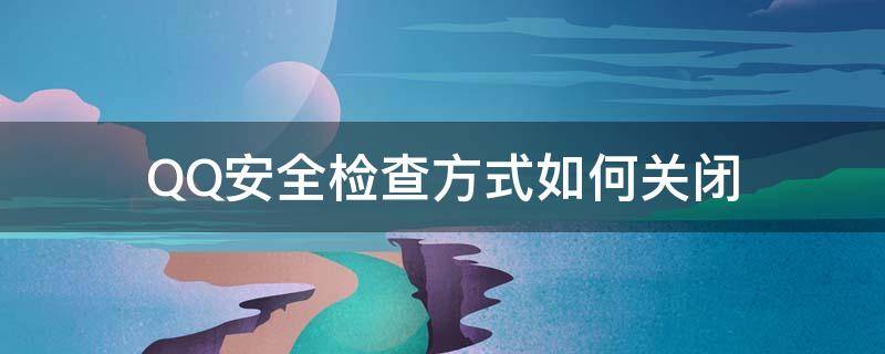 QQ安全检查方式如何关闭（qq怎么关掉安全检查）