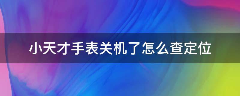 小天才手表关机了怎么查定位 小天才手表关机如何定位