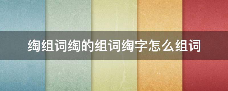 绹组词绹的组词绹字怎么组词（冴字组词怎么组）