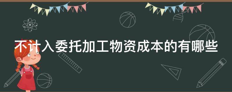 不计入委托加工物资成本的有哪些（不计入委托加工物资成本的有哪些类型）