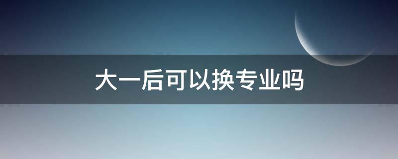 大一后可以换专业吗（大一读了一年可以换专业吗）