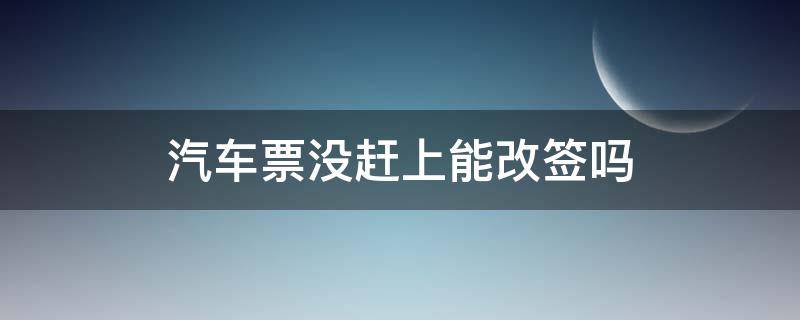 汽车票没赶上能改签吗 汽车票没有赶上可以改签吗