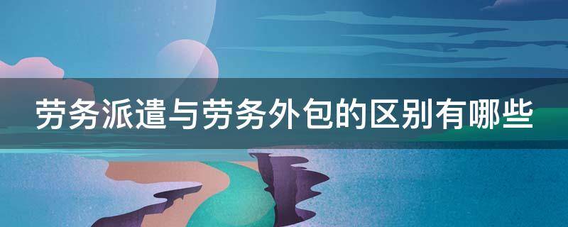 劳务派遣与劳务外包的区别有哪些（劳务派遣与劳务外包的区别与联系）