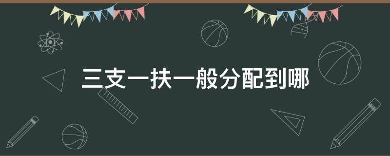 三支一扶一般分配到哪（三支一扶一般分配到哪些具体单位）