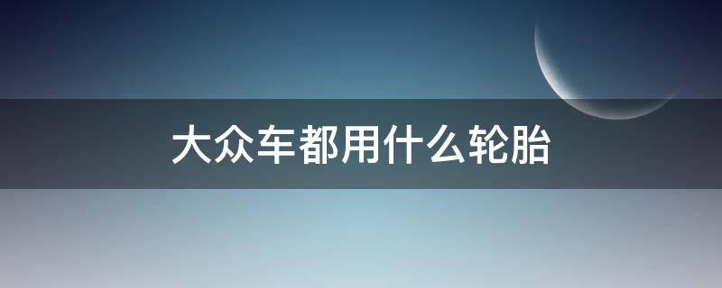 大众车都用什么轮胎 大众汽车配什么牌子轮胎