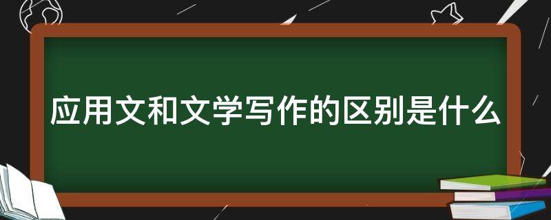 应用文和文学写作的区别是什么 应用文和文学写作的区别是什么200字