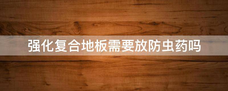 强化复合地板需要放防虫药吗（强化复合地板会生虫吗）