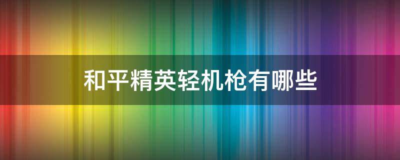 和平精英轻机枪有哪些 和平精英轻型机枪有哪些