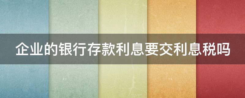 企业的银行存款利息要交利息税吗（企业的银行存款利息要交所得税吗）