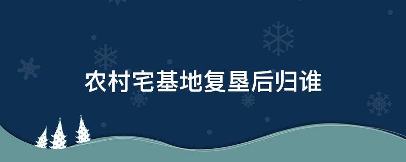 农村宅基地复垦后归谁 农村宅基地复垦后土地权属归谁