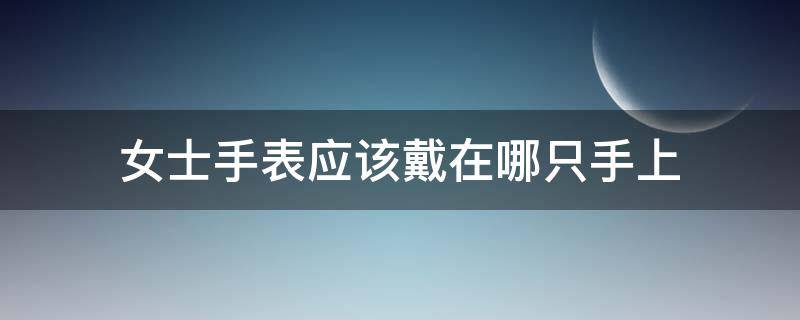 女士手表应该戴在哪只手上 女士戴手表应该戴在哪只手上