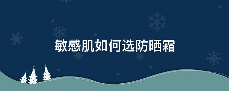 敏感肌如何选防晒霜（敏感肌用啥防晒霜）