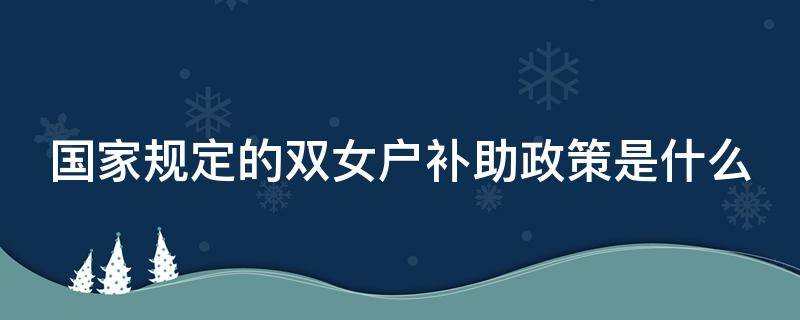 国家规定的双女户补助政策是什么（国家规定的双女户补助政策是什么时候）