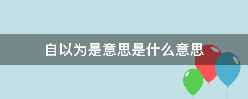 自以为是意思是什么意思（自以为是意思是什么意思芊芸）