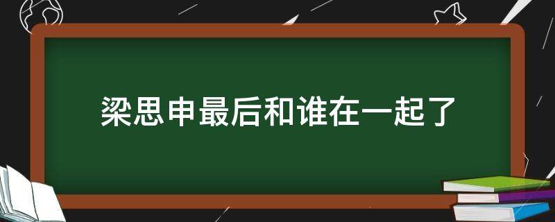 梁思申最后和谁在一起了 梁思申跟谁结婚了