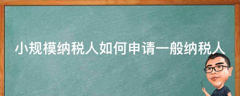 小规模纳税人如何申请一般纳税人（小规模纳税人如何申请一般纳税人,有什么条件?）